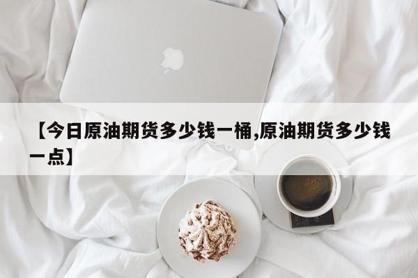 【今日原油期货多少钱一桶,原油期货多少钱一点】
