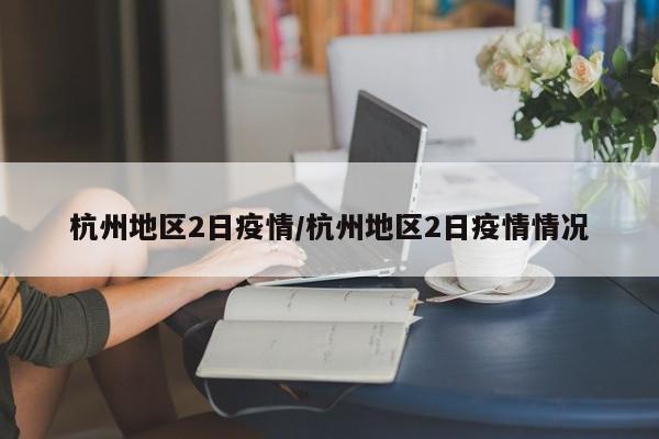 杭州地区2日疫情/杭州地区2日疫情情况