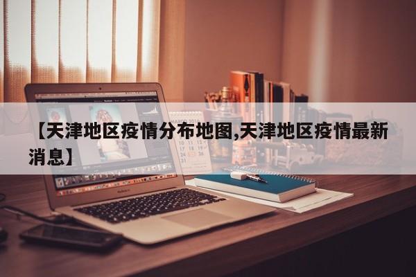 【天津地区疫情分布地图,天津地区疫情最新消息】