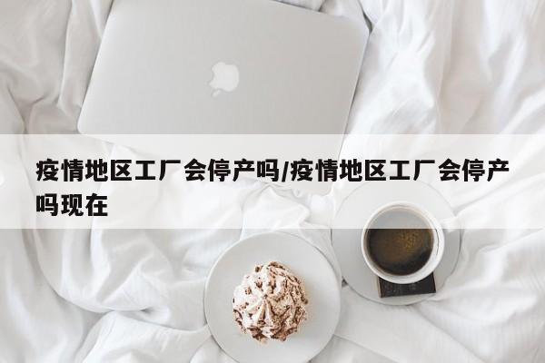 疫情地区工厂会停产吗/疫情地区工厂会停产吗现在