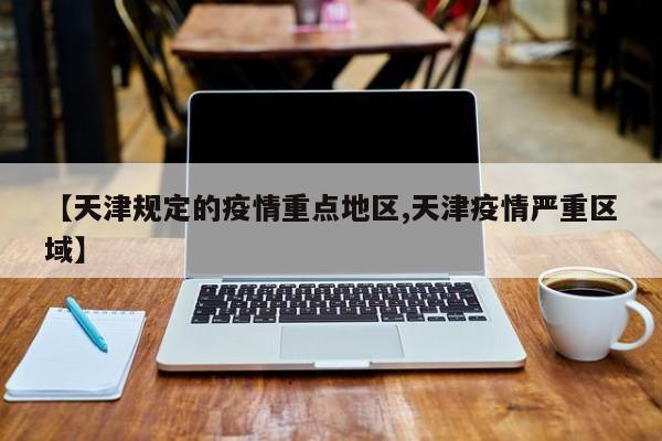【天津规定的疫情重点地区,天津疫情严重区域】