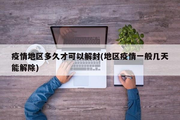 疫情地区多久才可以解封(地区疫情一般几天能解除)