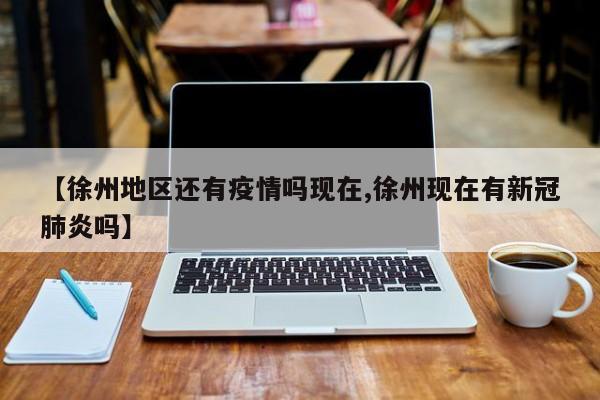 【徐州地区还有疫情吗现在,徐州现在有新冠肺炎吗】