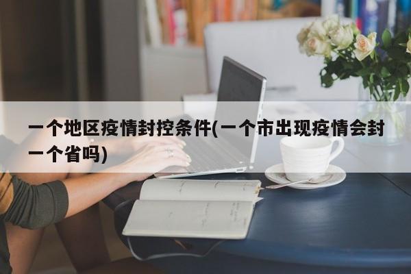 一个地区疫情封控条件(一个市出现疫情会封一个省吗)